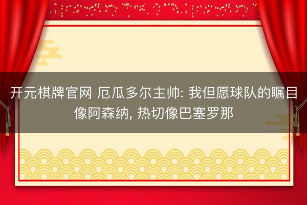 开元棋牌官网 厄瓜多尔主帅: 我但愿球队的瞩目像阿森纳, 热切像巴塞罗那