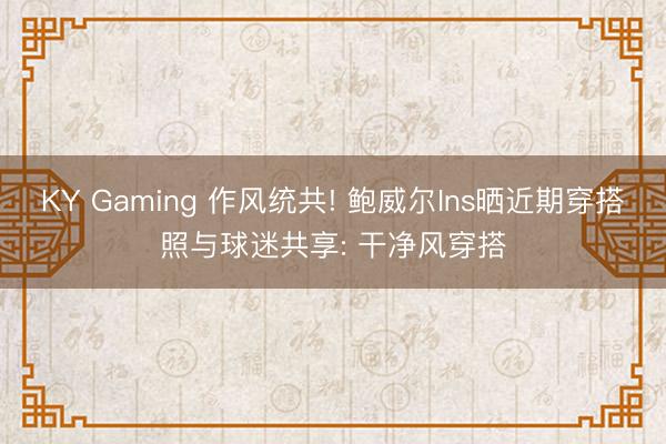 KY Gaming 作风统共! 鲍威尔Ins晒近期穿搭照与球迷共享: 干净风穿搭