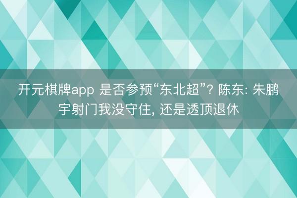 开元棋牌app 是否参预“东北超”? 陈东: 朱鹏宇射门我没守住, 还是透顶退休