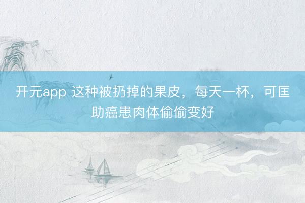 开元app 这种被扔掉的果皮，每天一杯，可匡助癌患肉体偷偷变好