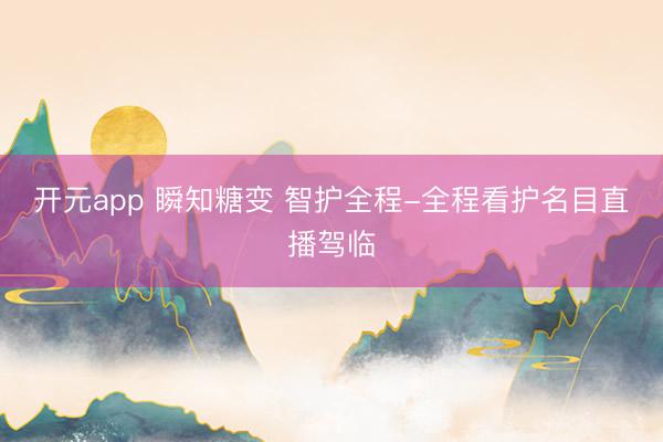 开元app 瞬知糖变 智护全程-全程看护名目直播驾临