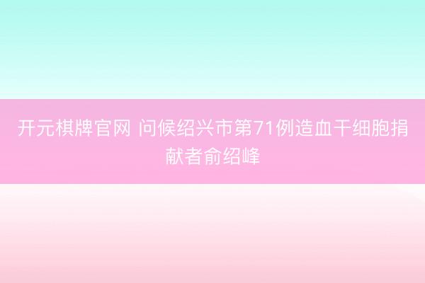 开元棋牌官网 问候绍兴市第71例造血干细胞捐献者俞绍峰