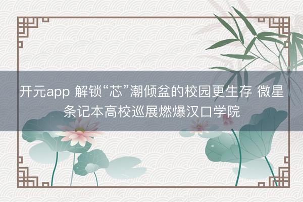 开元app 解锁“芯”潮倾盆的校园更生存 微星条记本高校巡展燃爆汉口学院