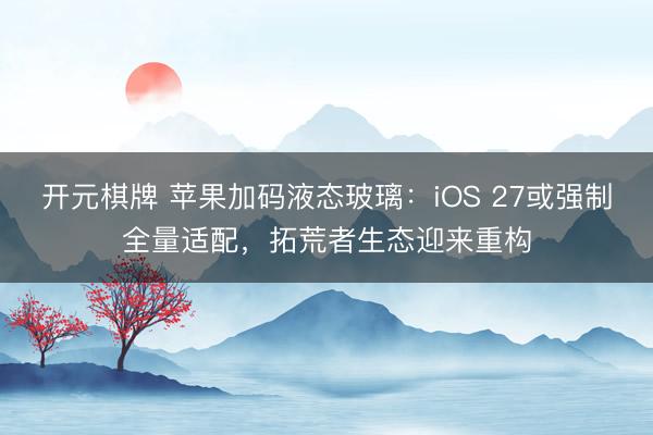 开元棋牌 苹果加码液态玻璃：iOS 27或强制全量适配，拓荒者生态迎来重构