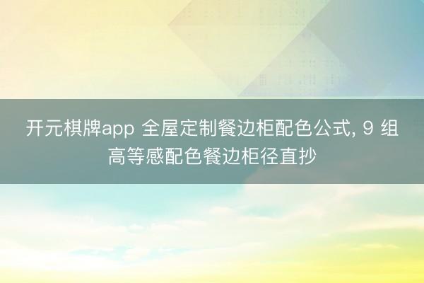 开元棋牌app 全屋定制餐边柜配色公式, 9 组高等感配色餐边柜径直抄