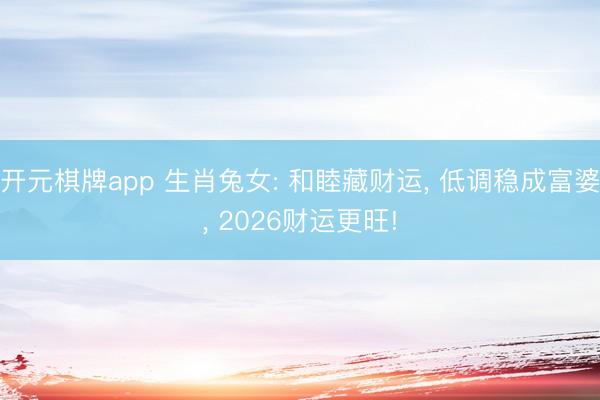 开元棋牌app 生肖兔女: 和睦藏财运, 低调稳成富婆, 2026财运更旺!