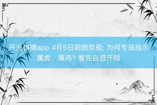 开元棋牌app 4月5日明朗祭祖: 为何专诚指示属虎、属鸡? 看完自感汗颜