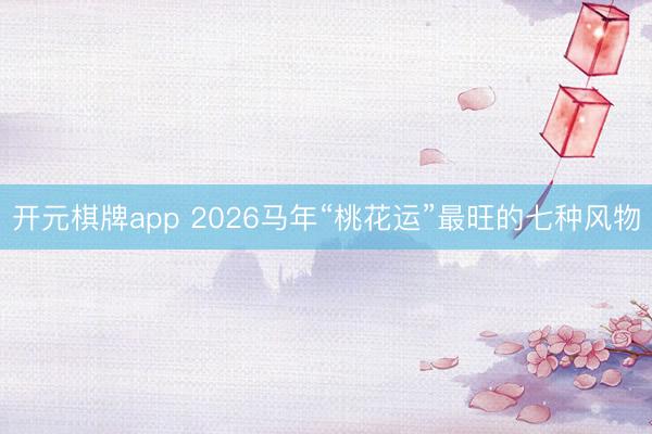 开元棋牌app 2026马年“桃花运”最旺的七种风物