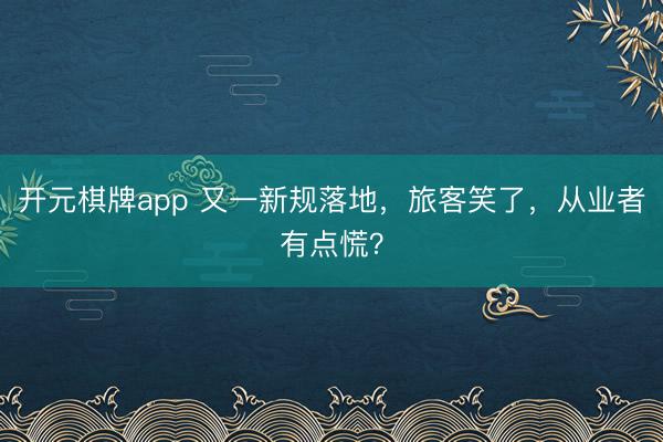 开元棋牌app 又一新规落地，旅客笑了，从业者有点慌？