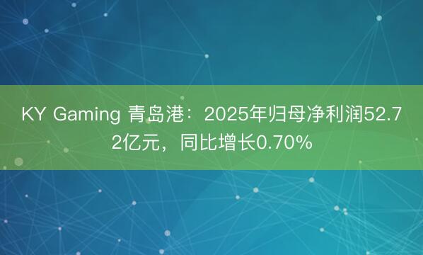 KY Gaming 青岛港：2025年归母净利润52.72亿元，同比增长0.70%