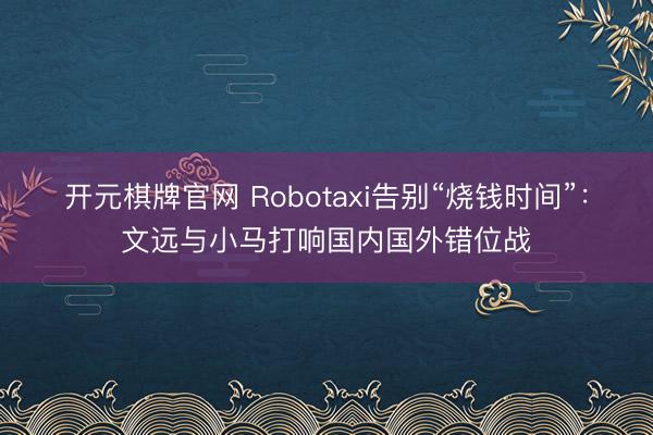 开元棋牌官网 Robotaxi告别“烧钱时间”：文远与小马打响国内国外错位战
