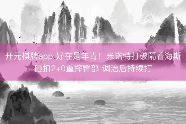 开元棋牌app 好在是年青！米诺特打破隔着海斯砸扣2+0重摔臀部 调治后持续打