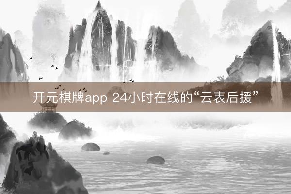 开元棋牌app 24小时在线的“云表后援”