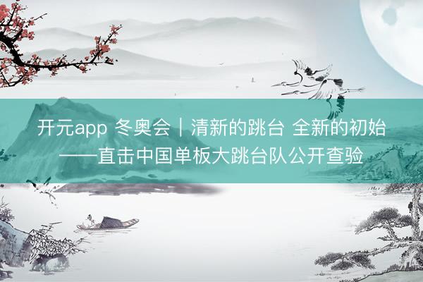 开元app 冬奥会｜清新的跳台 全新的初始——直击中国单板大跳台队公开查验