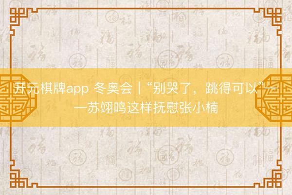 开元棋牌app 冬奥会｜“别哭了，跳得可以”——苏翊鸣这样抚慰张小楠