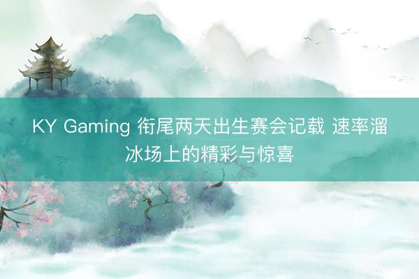 KY Gaming 衔尾两天出生赛会记载 速率溜冰场上的精彩与惊喜