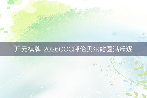 开元棋牌 2026COC呼伦贝尔站圆满斥逐