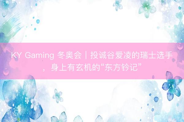 KY Gaming 冬奥会｜投诚谷爱凌的瑞士选手，身上有玄机的“东方钤记”