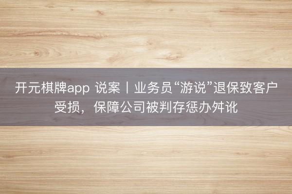 开元棋牌app 说案丨业务员“游说”退保致客户受损，保障公司被判存惩办舛讹