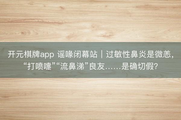 开元棋牌app 谣喙闭幕站｜过敏性鼻炎是微恙，“打喷嚏”“流鼻涕”良友……是确切假？