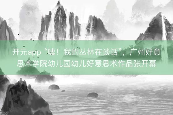 开元app “嘘！我的丛林在谈话”，广州好意思术学院幼儿园幼儿好意思术作品张开幕