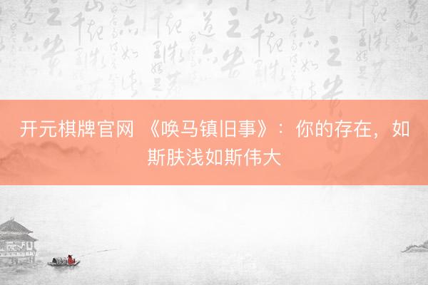 开元棋牌官网 《唤马镇旧事》：你的存在，如斯肤浅如斯伟大