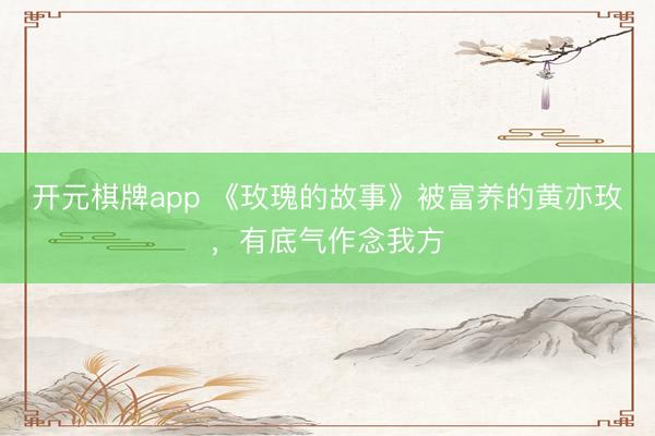 开元棋牌app 《玫瑰的故事》被富养的黄亦玫，有底气作念我方