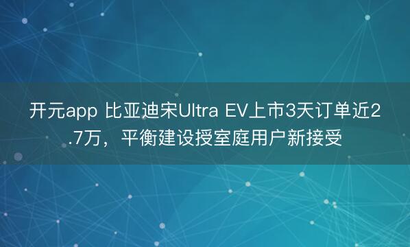 开元app 比亚迪宋Ultra EV上市3天订单近2.7万，平衡建设授室庭用户新接受