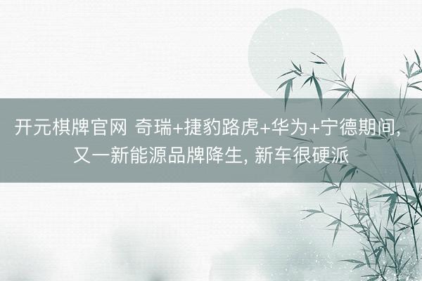 开元棋牌官网 奇瑞+捷豹路虎+华为+宁德期间, 又一新能源品牌降生, 新车很硬派