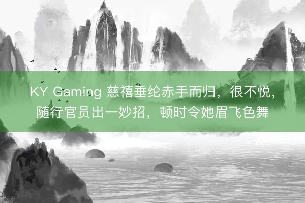 KY Gaming 慈禧垂纶赤手而归，很不悦，随行官员出一妙招，顿时令她眉飞色舞