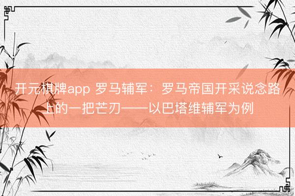 开元棋牌app 罗马辅军：罗马帝国开采说念路上的一把芒刃——以巴塔维辅军为例