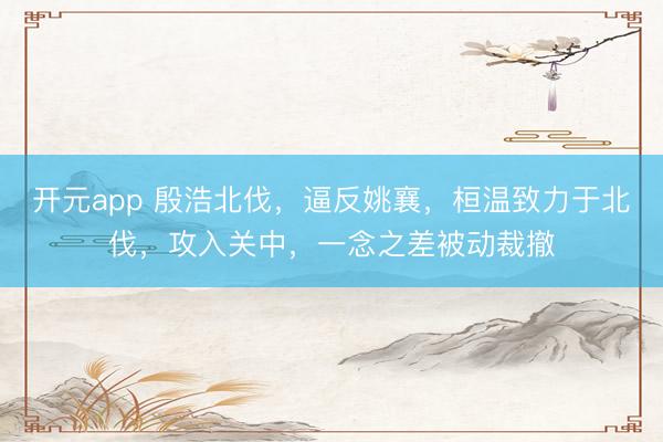 开元app 殷浩北伐，逼反姚襄，桓温致力于北伐，攻入关中，一念之差被动裁撤