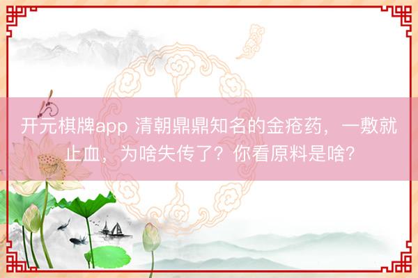 开元棋牌app 清朝鼎鼎知名的金疮药，一敷就止血，为啥失传了？你看原料是啥？