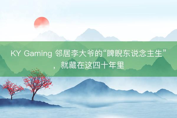 KY Gaming 邻居李大爷的“睥睨东说念主生”，就藏在这四十年里