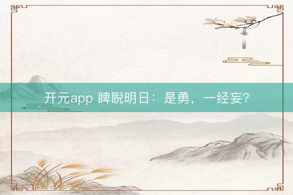 开元app 睥睨明日:是勇,一经妄?