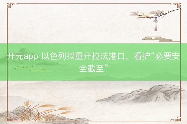 开元app 以色列拟重开拉法港口，看护“必要安全截至”