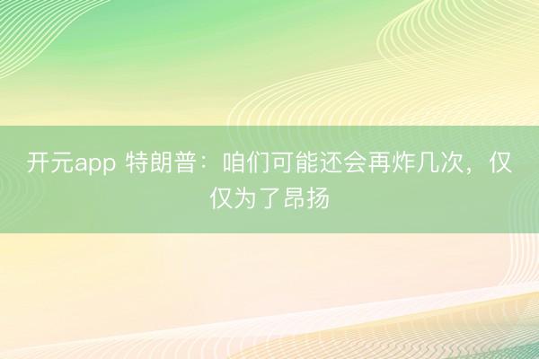 开元app 特朗普:咱们可能还会再炸几次,仅仅为了昂扬
