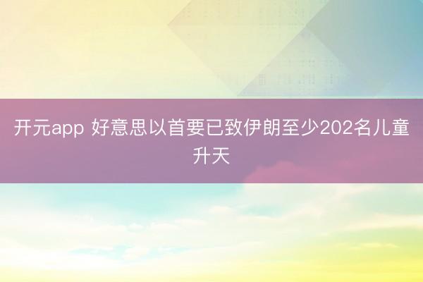 开元app 好意思以首要已致伊朗至少202名儿童升天