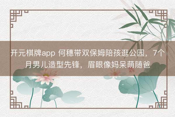 开元棋牌app 何穗带双保姆陪孩逛公园，7个月男儿造型先锋，眉眼像妈呆萌随爸