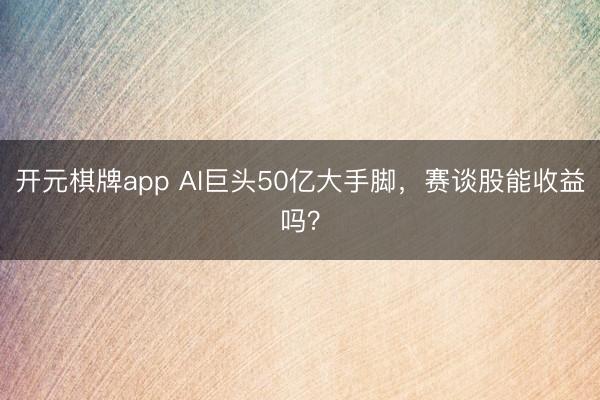 开元棋牌app AI巨头50亿大手脚，赛谈股能收益吗？