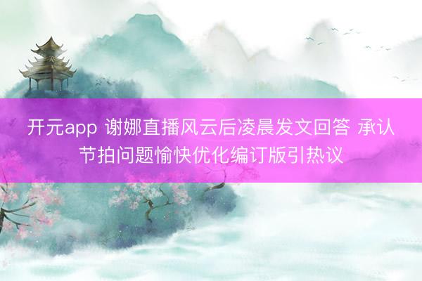 开元app 谢娜直播风云后凌晨发文回答 承认节拍问题愉快优化编订版引热议