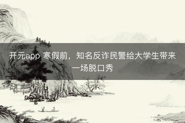 开元app 寒假前，知名反诈民警给大学生带来一场脱口秀