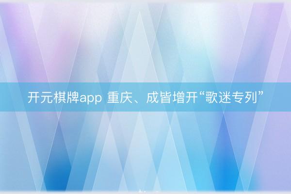 开元棋牌app 重庆、成皆增开“歌迷专列”