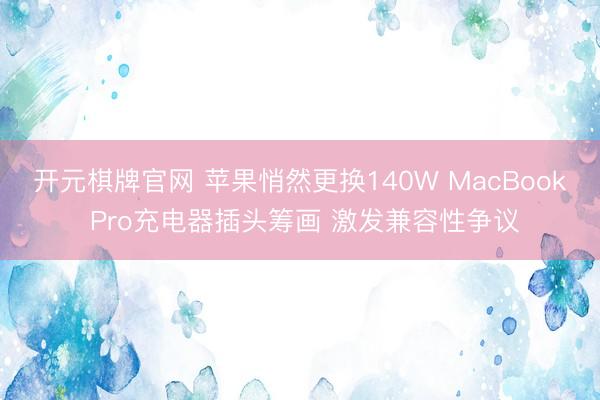 开元棋牌官网 苹果悄然更换140W MacBook Pro充电器插头筹画 激发兼容性争议