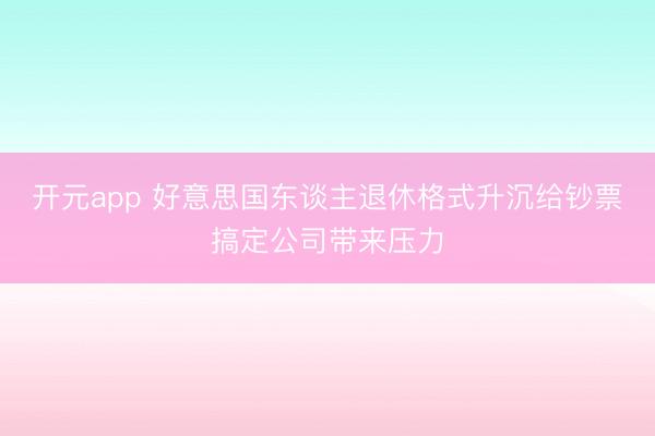 开元app 好意思国东谈主退休格式升沉给钞票搞定公司带来压力