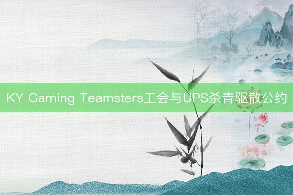 KY Gaming Teamsters工会与UPS杀青驱散公约