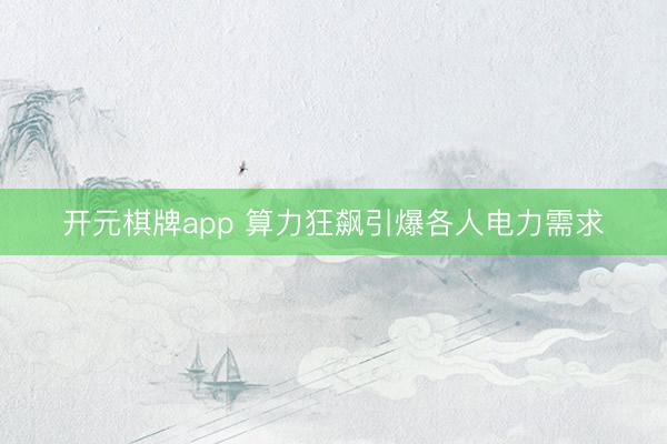 开元棋牌app 算力狂飙引爆各人电力需求