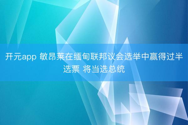 开元app 敏昂莱在缅甸联邦议会选举中赢得过半选票 将当选总统