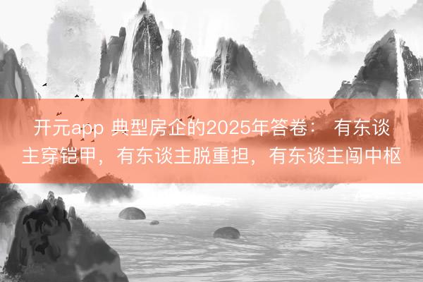 开元app 典型房企的2025年答卷： 有东谈主穿铠甲，有东谈主脱重担，有东谈主闯中枢
