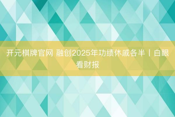 开元棋牌官网 融创2025年功绩休戚各半丨白眼看财报